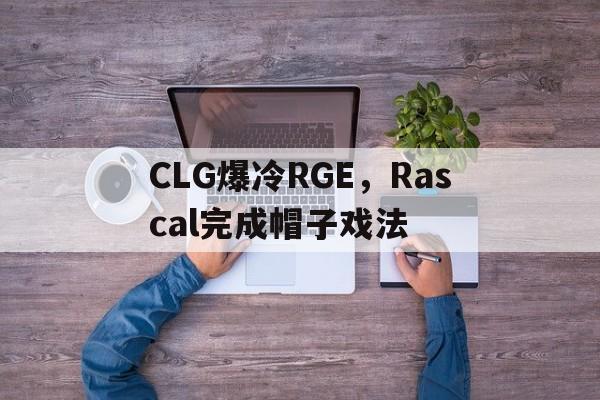 关于CLG爆冷RGE，Rascal完成帽子戏法的信息